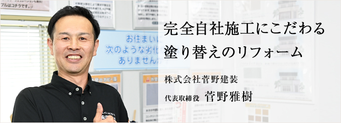 完全自社施工にこだわる　塗り替えのリフォーム
株式会社菅野建装 代表取締役 菅野雅樹