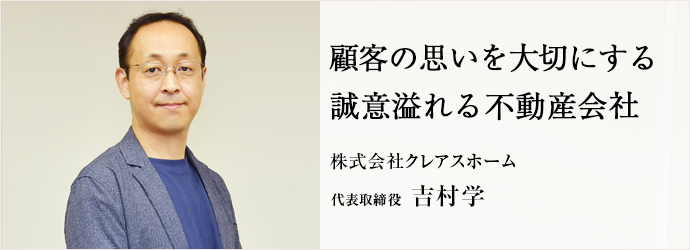 顧客の思いを大切にする　誠意溢れる不動産会社
株式会社クレアスホーム 代表取締役 吉村学