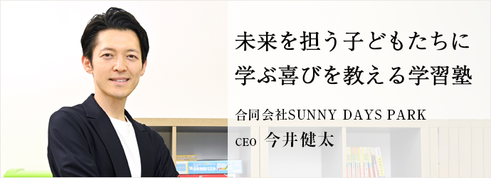 未来を担う子どもたちに　学ぶ喜びを教える学習塾
合同会社SUNNY DAYS PARK CEO 今井健太