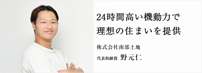 24時間高い機動力で　理想の住まいを提供
株式会社南部土地 代表取締役 野元仁