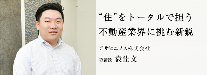 “住”をトータルで担う　不動産業界に挑む新鋭
アサヒニノス株式会社 取締役 袁佳文