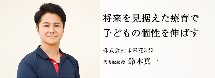 将来を見据えた療育で　子どもの個性を伸ばす
株式会社未来花323 代表取締役 鈴木真一