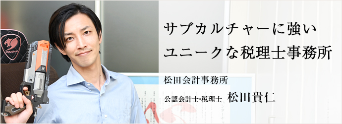 サブカルチャーに強い　ユニークな税理士事務所
松田会計事務所 公認会計士・税理士 松田貴仁