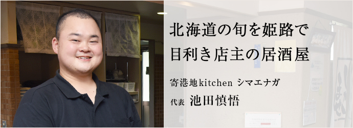 北海道の旬を姫路で　目利き店主の居酒屋
寄港地kitchen シマエナガ 代表 池田慎悟