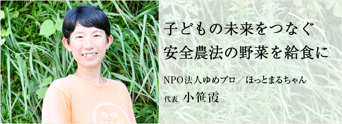 子どもの未来をつなぐ　安全農法の野菜を給食に
NPO法人ゆめプロ／ほっとまるちゃん 代表 小笹霞