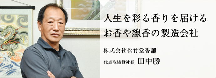 人生を彩る香りを届ける　お香や線香の製造会社
株式会社松竹堂香舗 代表取締役社長 田中勝