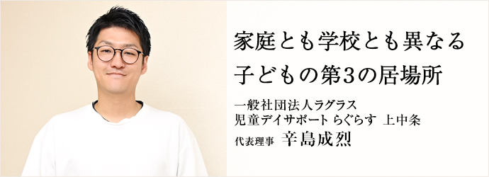 家庭とも学校とも異なる　子どもの第3の居場所
一般社団法人ラグラス／児童デイサポート らぐらす 上中条 代表理事 辛島成烈