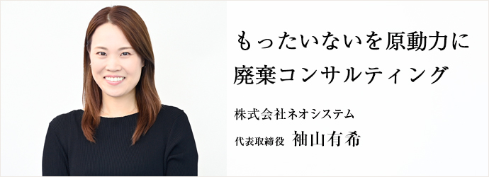 もったいないを原動力に　廃棄コンサルティング
株式会社ネオシステム 代表取締役 袖山有希