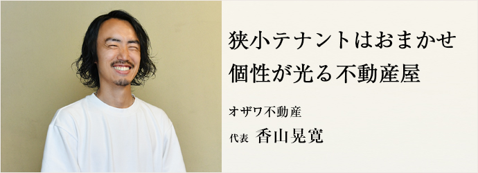 狭小テナントはおまかせ　個性が光る不動産屋
オザワ不動産 代表 香山晃寛