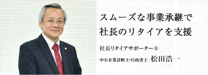 スムーズな事業承継で　社長のリタイアを支援
社長リタイアサポーター® 中小企業診断士・行政書士 松田浩一