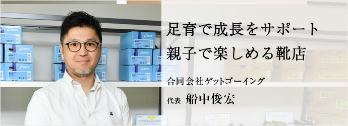 足育で成長をサポート　親子で楽しめる靴店
合同会社ゲットゴーイング 代表 船中俊宏