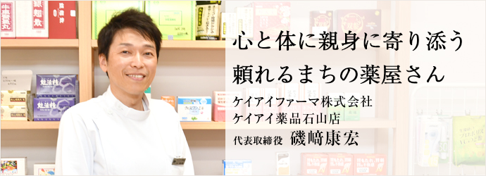 心と体に親身に寄り添う　頼れるまちの薬屋さん
ケイアイファーマ株式会社 ／ケイアイ薬品石山店 代表取締役 磯﨑康宏