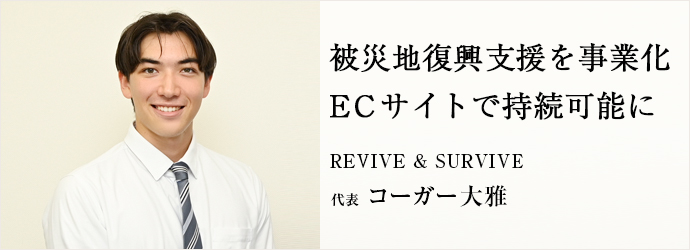 被災地復興支援を事業化　ECサイトで持続可能に
REVIVE & SURVIVE 代表 コーガー大雅