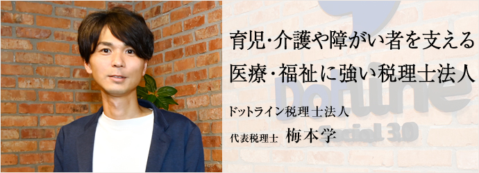 育児・介護や障がい者を支える　医療・福祉に強い税理士法人
ドットライン税理士法人 代表税理士 梅本学