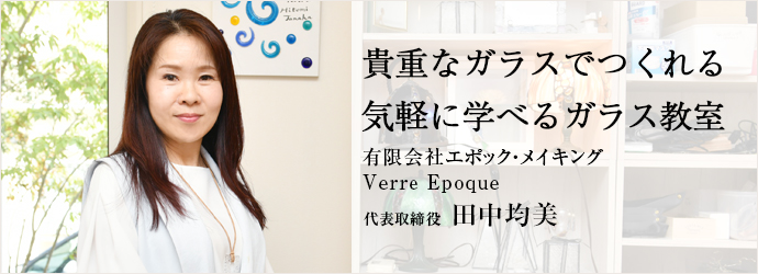 貴重なガラスでつくれる　気軽に学べるガラス教室
有限会社エポック・メイキング／Verre Epoque 代表取締役 田中均美