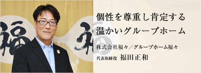 個性を尊重し肯定する　温かいグループホーム
株式会社福々／グループホーム福々 代表取締役 福田正和