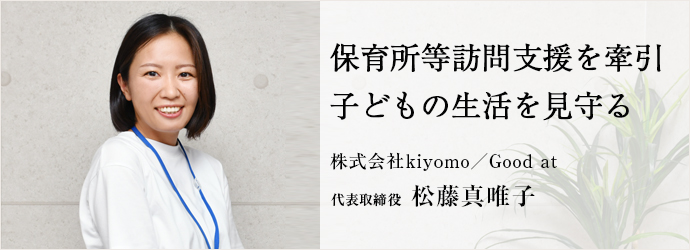 保育所等訪問支援を牽引　子どもの生活を見守る
株式会社kiyomo／Good at 代表取締役 松藤真唯子