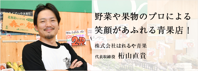 野菜や果物のプロによる　笑顔があふれる青果店！
株式会社はれるや青果 代表取締役 桁山直貴