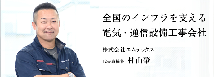 全国のインフラを支える　電気・通信設備工事会社
株式会社エムテックス 代表取締役 村山肇