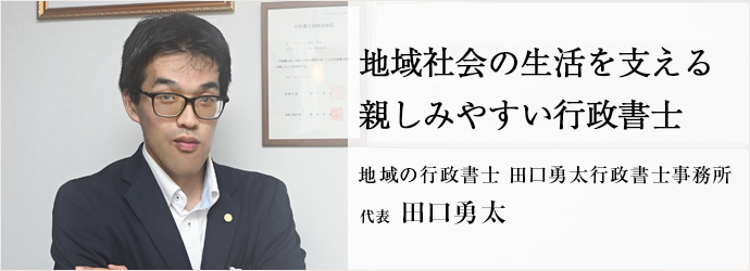 地域社会の生活を支える　親しみやすい行政書士
地域の行政書士 田口勇太行政書士事務所 代表 田口勇太