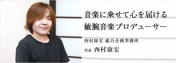 音楽に乗せて心を届ける　敏腕音楽プロデューサー
西村康宏 総合企画事務所 代表 西村康宏