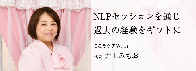 NLPセッションを通じ　過去の経験をギフトに
こころケアWith 代表 井上みちお