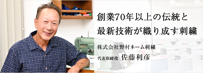 創業70年以上の伝統と　最新技術が織り成す刺繍
株式会社野村ネーム刺繍 代表取締役 佐藤利彦