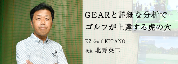 GEARと詳細な分析で　ゴルフが上達する虎の穴
EZ Golf KITANO 代表 北野英二