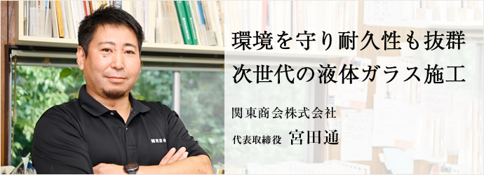 環境を守り耐久性も抜群　次世代の液体ガラス施工
関東商会株式会社 代表取締役 宮田通