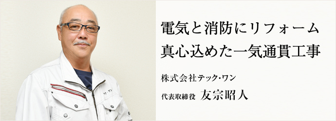 電気と消防にリフォーム　真心込めた一気通貫工事
株式会社テック・ワン 代表取締役 友宗昭人