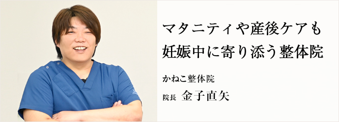 マタニティや産後ケアも　妊娠中に寄り添う整体院
かねこ整体院 院長 金子直矢