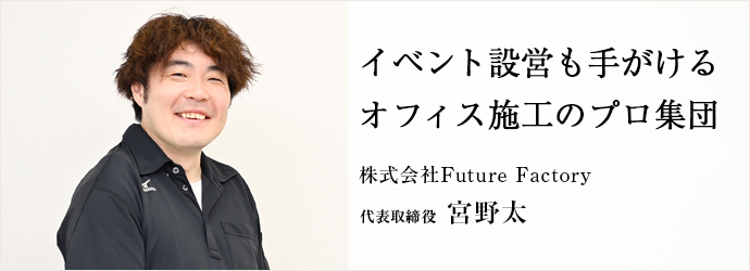 イベント設営も手がける　オフィス施工のプロ集団
株式会社Future Factory 代表取締役 宮野太