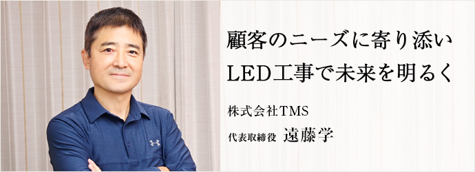 顧客のニーズに寄り添い　LED工事で未来を明るく
株式会社TMS 代表取締役 遠藤学