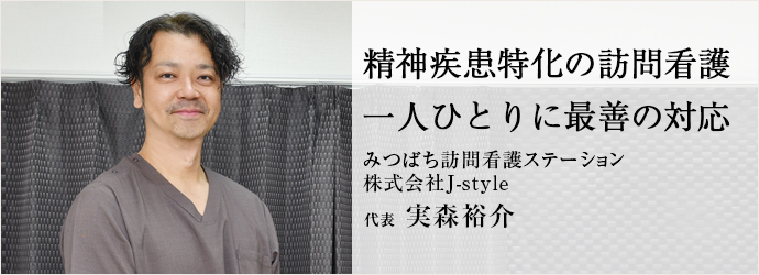 精神疾患特化の訪問看護　一人ひとりに最善の対応
みつばち訪問看護ステーション／株式会社J-style 代表 実森裕介