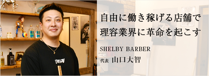 自由に働き稼げる店舗で　理容業界に革命を起こす
SHELBY BARBER 代表 山口大智