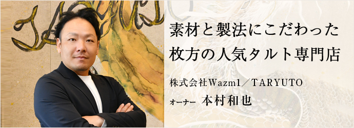 素材と製法にこだわった　枚方の人気タルト専門店
株式会社Wazm1／TARYUTO オーナー 本村和也