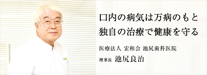 口内の病気は万病のもと　独自の治療で健康を守る
医療法人 宏和会 池尻歯科医院 理事長 池尻良治