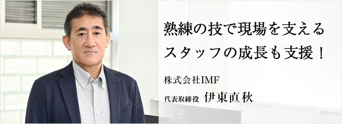 熟練の技で現場を支える　スタッフの成長も支援！
株式会社IMF 代表取締役 伊東直秋