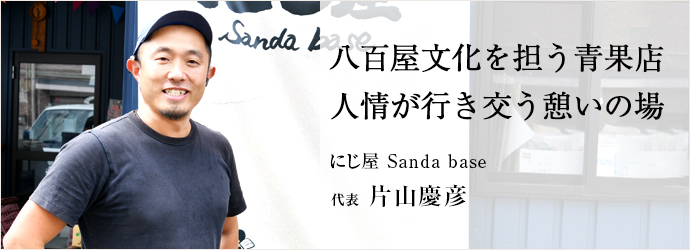 八百屋文化を担う青果店　人情が行き交う憩いの場
にじ屋 Sanda base 代表 片山慶彦