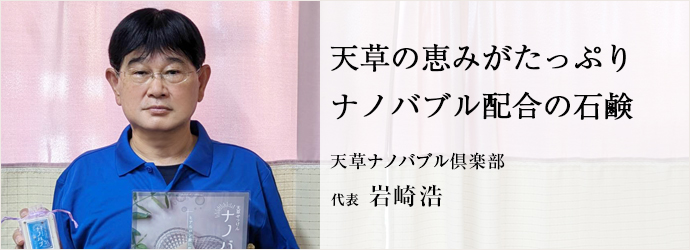 天草の恵みがたっぷり　ナノバブル配合の石鹸
天草ナノバブル倶楽部 代表 岩崎浩