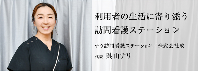 利用者の生活に寄り添う　訪問看護ステーション
ナウ訪問看護ステーション／株式会社成 代表 呉山ナリ