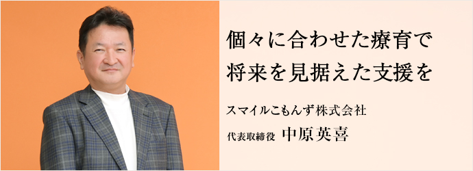 個々に合わせた療育で　将来を見据えた支援を
スマイルこもんず株式会社 代表取締役 中原英喜