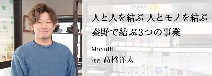 人と人を結ぶ 人とモノを結ぶ　秦野で結ぶ3つの事業
MuSuBi 代表 髙橋洋太