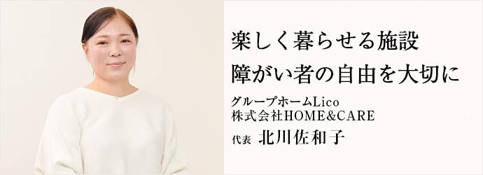 楽しく暮らせる施設　障がい者の自由を大切に
グループホームLico／株式会社HOME&CARE 代表 北川佐和子