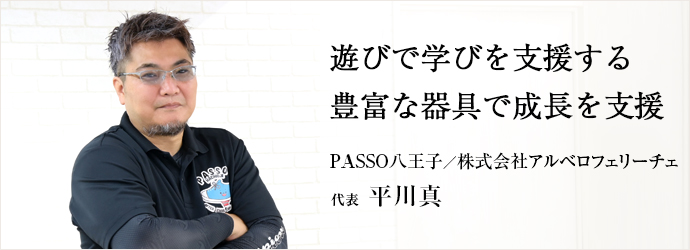 遊びで学びを支援する　豊富な器具で成長を支援
PASSO八王子／株式会社アルベロフェリーチェ 代表 平川真