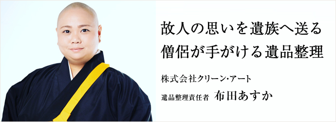 故人の思いを遺族へ送る　僧侶が手がける遺品整理
株式会社クリーン・アート 遺品整理責任者 布田あすか