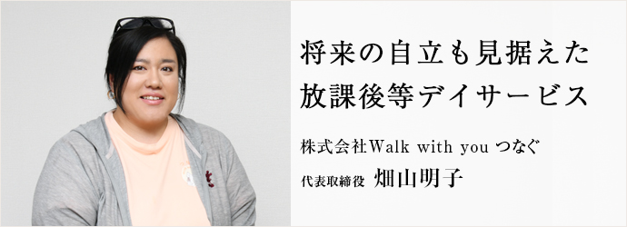 将来の自立も見据えた　放課後等デイサービス
株式会社Walk with you つなぐ 代表取締役 畑山明子