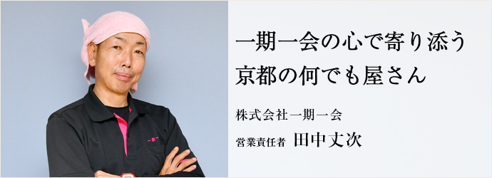 一期一会の心で寄り添う　京都の何でも屋さん
株式会社一期一会 営業責任者 田中丈次