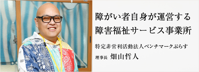 障がい者自身が運営する　障害福祉サービス事業所
特定非営利活動法人ベンチマークぷらす 理事長 畑山哲人