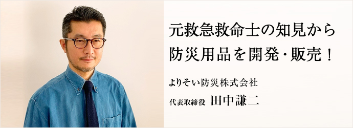 元救急救命士の知見から　防災用品を開発・販売！
よりそい防災株式会社 代表取締役 田中謙二